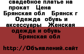 свадебное платье на прокат › Цена ­ 1 000 - Брянская обл., Брянск г. Одежда, обувь и аксессуары » Женская одежда и обувь   . Брянская обл.